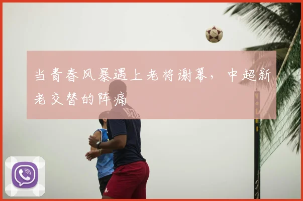当青春风暴遇上老将谢幕，中超新老交替的阵痛