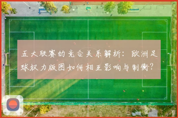 五大联赛的竞合关系解析：欧洲足球权力版图如何相互影响与制衡？_20260611141754