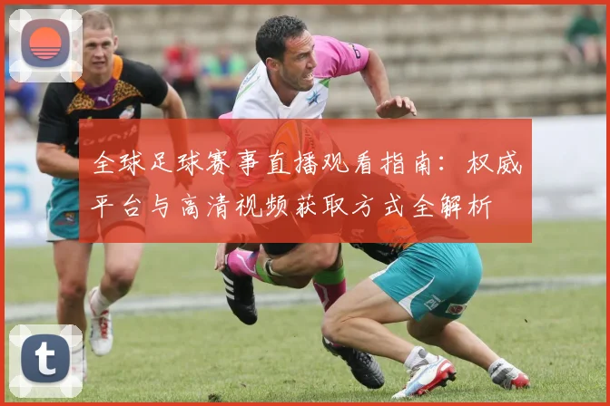 全球足球赛事直播观看指南:权威平台与高清视频获取方式全解析