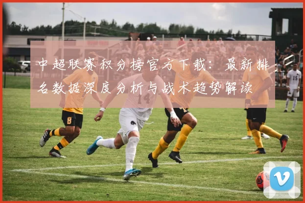 中超联赛积分榜官方下载:最新排名数据深度分析与战术趋势解读