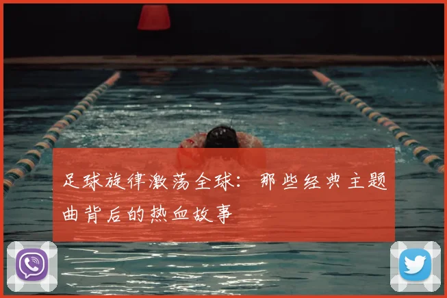 足球旋律激荡全球:那些经典主题曲背后的热血故事