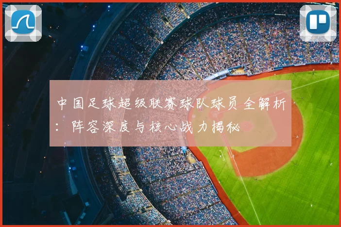 中国足球超级联赛球队球员全解析:阵容深度与核心战力揭秘