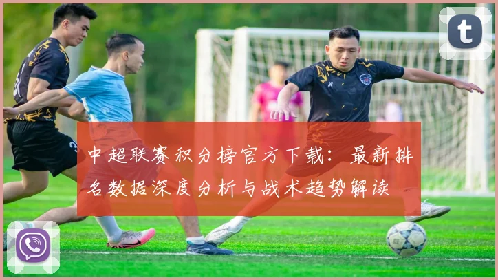 中超联赛积分榜官方下载:最新排名数据深度分析与战术趋势解读